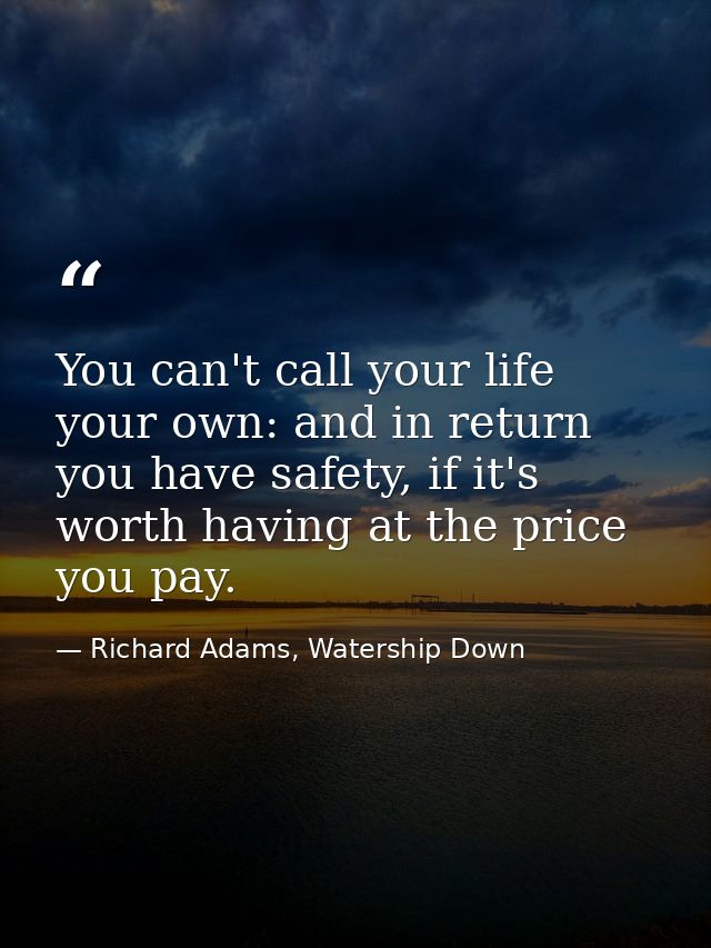 You can't call your life your own: and in return you have safety, if it's worth having at the price you pay. — Richard Adams, Watership Down