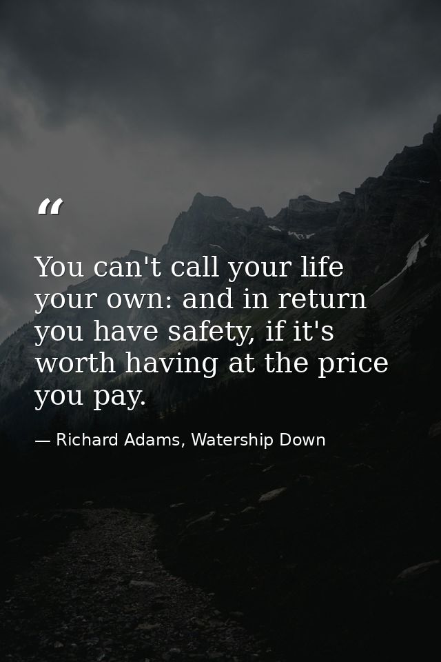 You can't call your life your own: and in return you have safety, if it's worth having at the price you pay. — Richard Adams, Watership Down