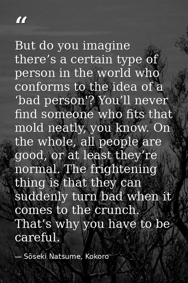 But do you imagine there’s a certain type of person in the world who conforms to the idea of a ‘bad person'? You’ll neve — Sōseki Natsume, Kokoro