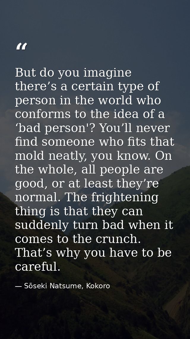 But do you imagine there’s a certain type of person in the world who conforms to the idea of a ‘bad person'? You’ll neve — Sōseki Natsume, Kokoro