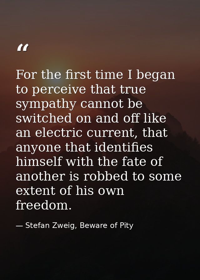 For the first time I began to perceive that true sympathy cannot be switched on and off like an electric current, that a — Stefan Zweig, Beware of Pity
