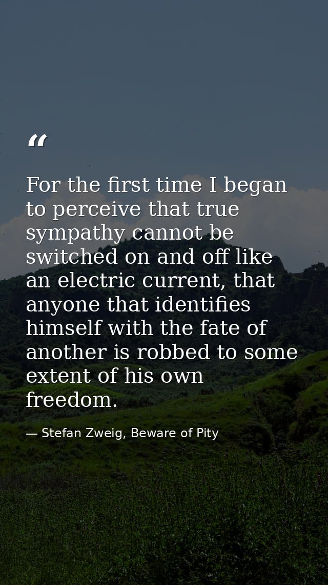 For the first time I began to perceive that true sympathy cannot be switched on and off like an electric current, that a — Stefan Zweig, Beware of Pity