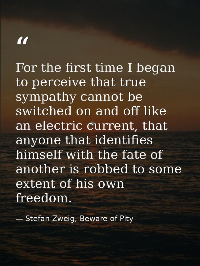 For the first time I began to perceive that true sympathy cannot be switched on and off like an electric current, that a — Stefan Zweig, Beware of Pity