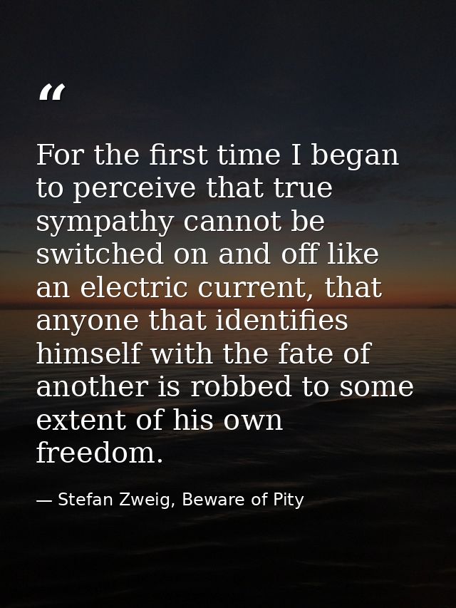 For the first time I began to perceive that true sympathy cannot be switched on and off like an electric current, that a — Stefan Zweig, Beware of Pity