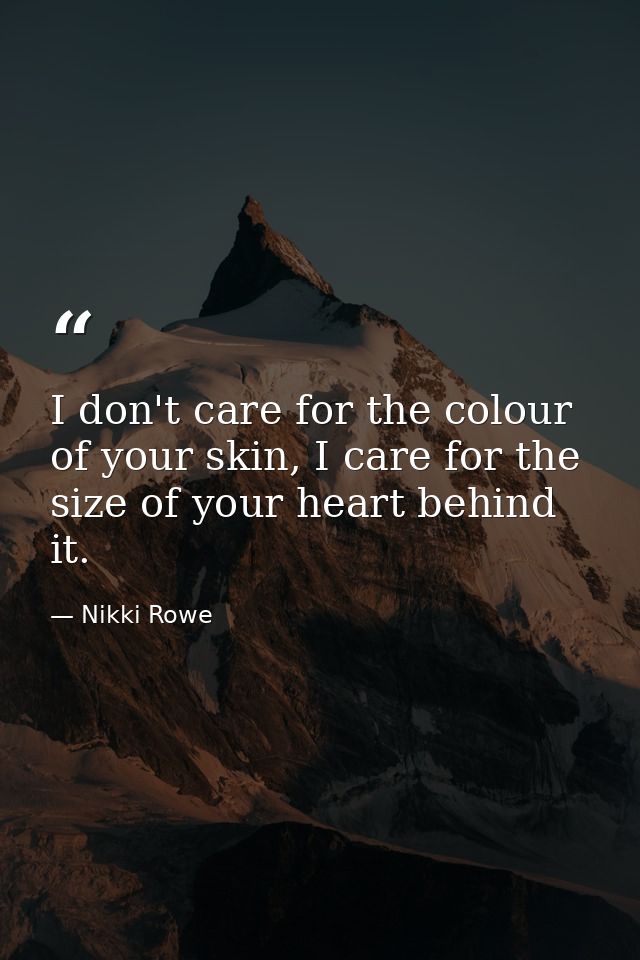 I don't care for the colour of your skin, I care for the size of your heart behind it. — Nikki Rowe