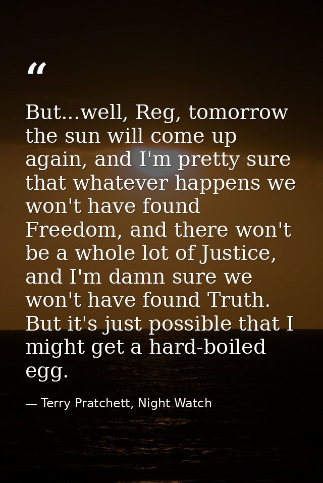 But...well, Reg, tomorrow the sun will come up again, and I'm pretty sure that whatever happens we won't have found Free — Terry Pratchett, Night Watch