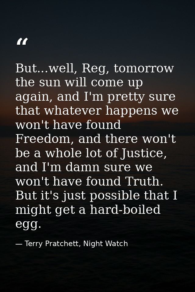 But...well, Reg, tomorrow the sun will come up again, and I'm pretty sure that whatever happens we won't have found Free — Terry Pratchett, Night Watch
