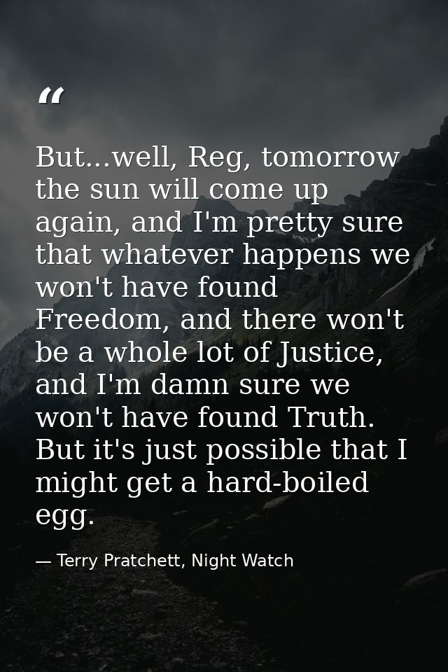 But...well, Reg, tomorrow the sun will come up again, and I'm pretty sure that whatever happens we won't have found Free — Terry Pratchett, Night Watch