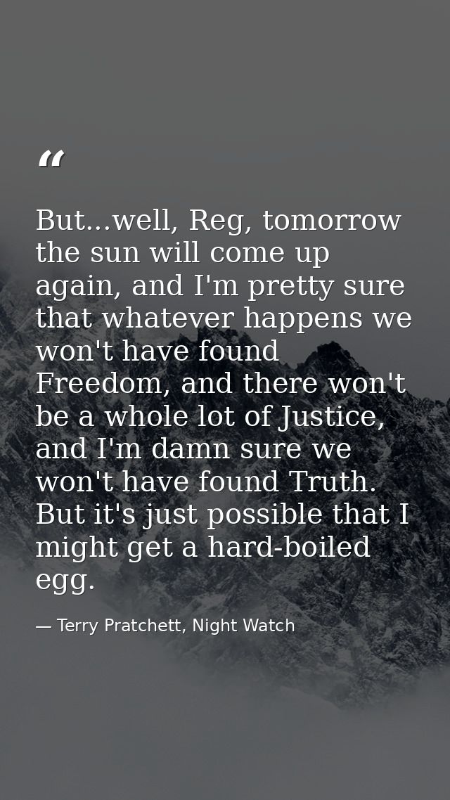 But...well, Reg, tomorrow the sun will come up again, and I'm pretty sure that whatever happens we won't have found Free — Terry Pratchett, Night Watch