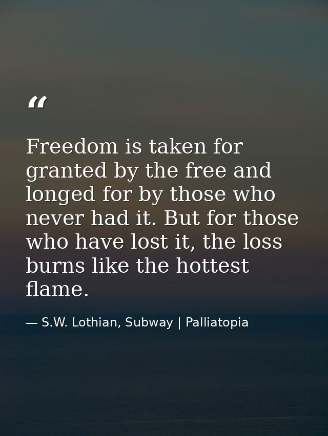 Freedom is taken for granted by the free and longed for by those who never had it. But for those who have lost it, the l — S.W. Lothian, Subway | Palliatopia