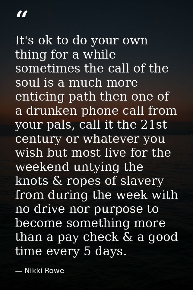 It's ok to do your own thing for a while sometimes the call of the soul is a much more enticing path then one of a drunk — Nikki Rowe