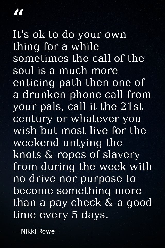 It's ok to do your own thing for a while sometimes the call of the soul is a much more enticing path then one of a drunk — Nikki Rowe