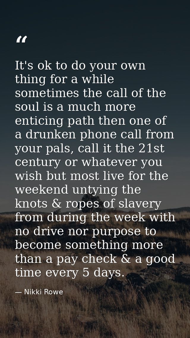 It's ok to do your own thing for a while sometimes the call of the soul is a much more enticing path then one of a drunk — Nikki Rowe