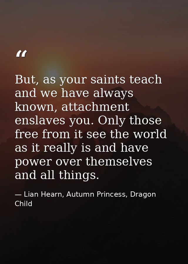 But, as your saints teach and we have always known, attachment enslaves you. Only those free from it see the world as it — Lian Hearn, Autumn Princess, Dragon Child