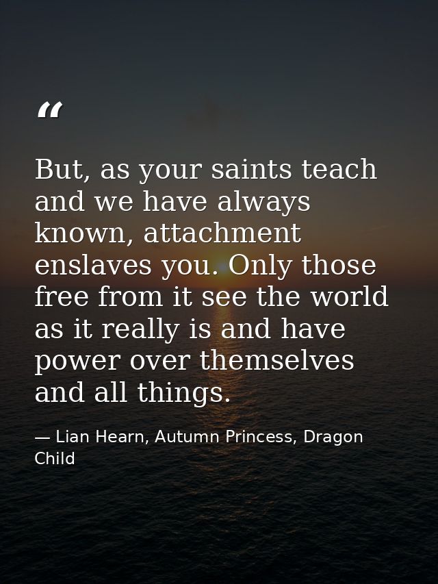 But, as your saints teach and we have always known, attachment enslaves you. Only those free from it see the world as it — Lian Hearn, Autumn Princess, Dragon Child