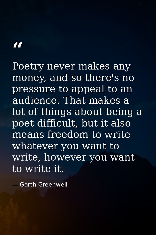 Poetry never makes any money, and so there's no pressure to appeal to an audience. That makes a lot of things about bein — Garth Greenwell