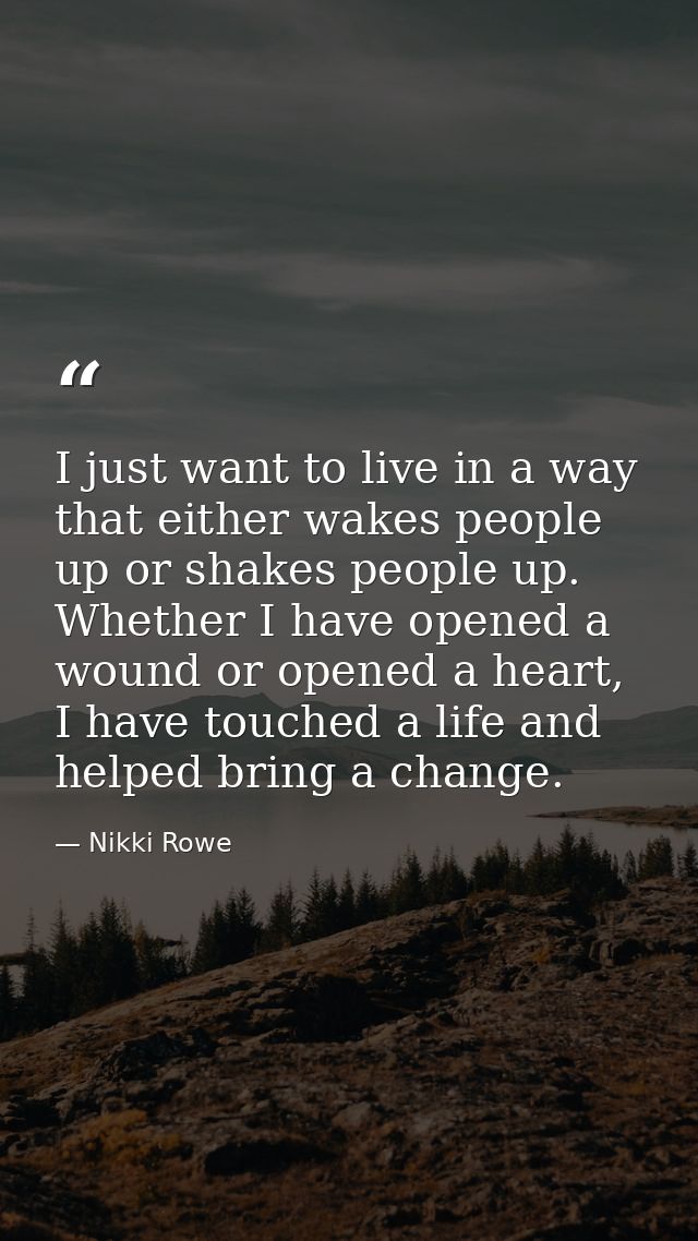 I just want to live in a way that either wakes people up or shakes people up. Whether I have opened a wound or opened a  — Nikki Rowe
