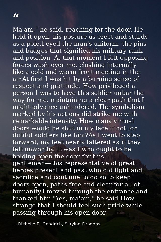Ma'am," he said, reaching for the door. He held it open, his posture as erect and sturdy as a pole.I eyed the man's unif — Richelle E. Goodrich, Slaying Dragons