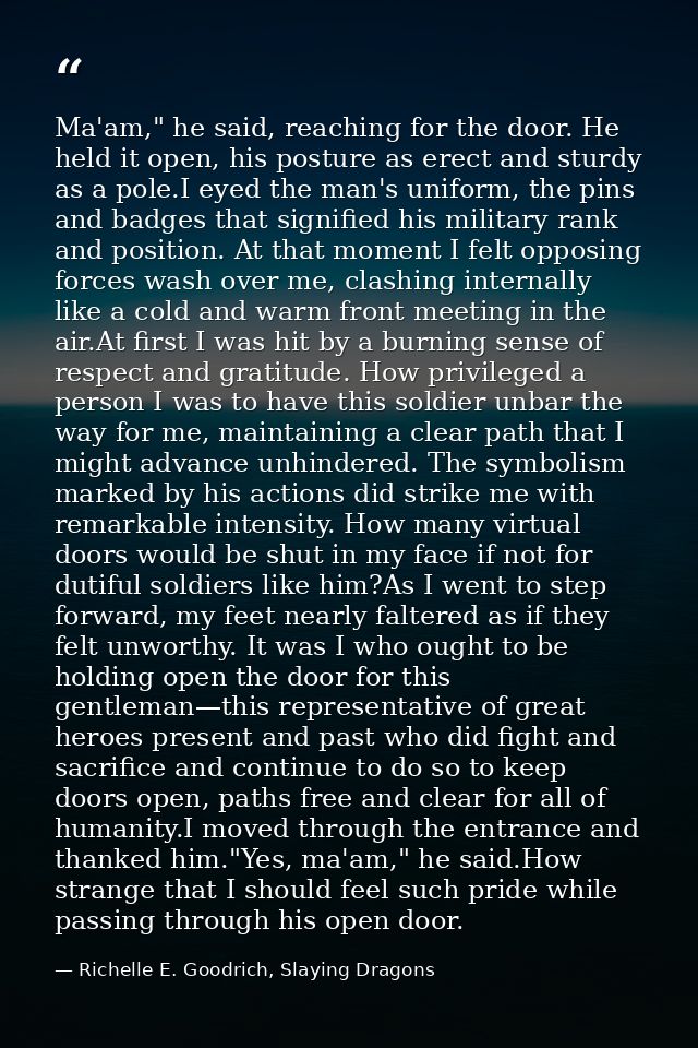 Ma'am," he said, reaching for the door. He held it open, his posture as erect and sturdy as a pole.I eyed the man's unif — Richelle E. Goodrich, Slaying Dragons