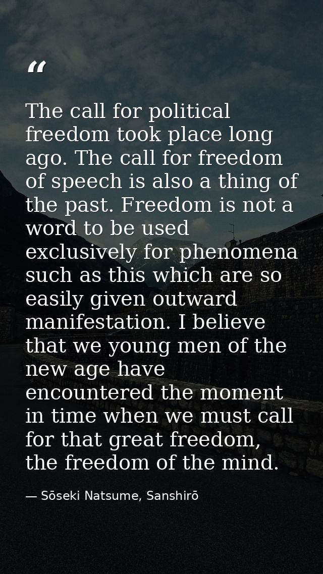 The call for political freedom took place long ago. The call for freedom of speech is also a thing of the past. Freedom  — Sōseki Natsume, Sanshirō