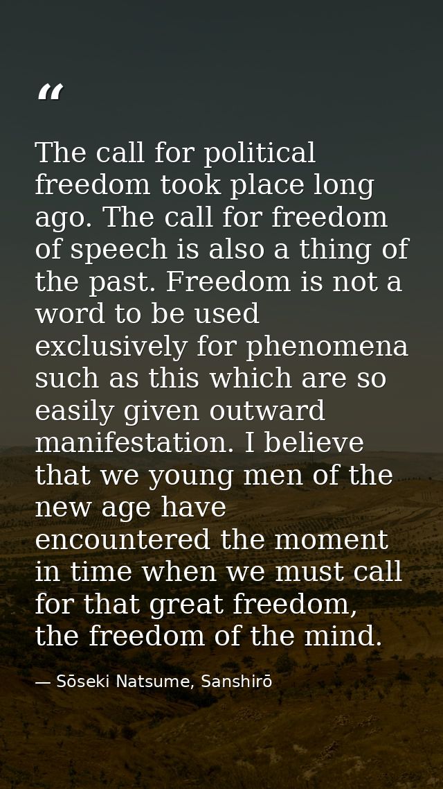 The call for political freedom took place long ago. The call for freedom of speech is also a thing of the past. Freedom  — Sōseki Natsume, Sanshirō