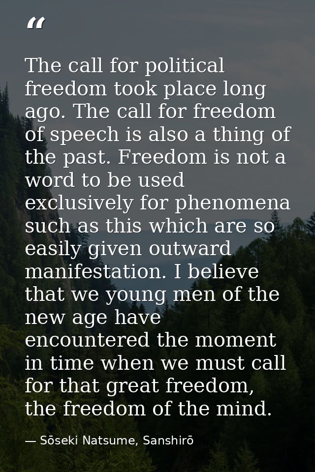The call for political freedom took place long ago. The call for freedom of speech is also a thing of the past. Freedom  — Sōseki Natsume, Sanshirō