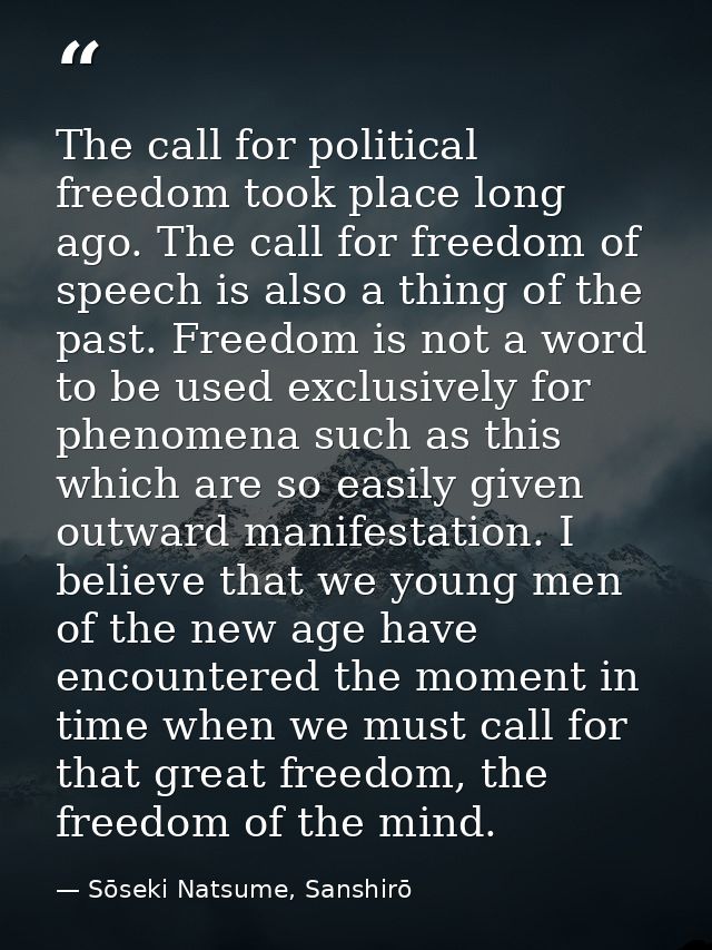 The call for political freedom took place long ago. The call for freedom of speech is also a thing of the past. Freedom  — Sōseki Natsume, Sanshirō