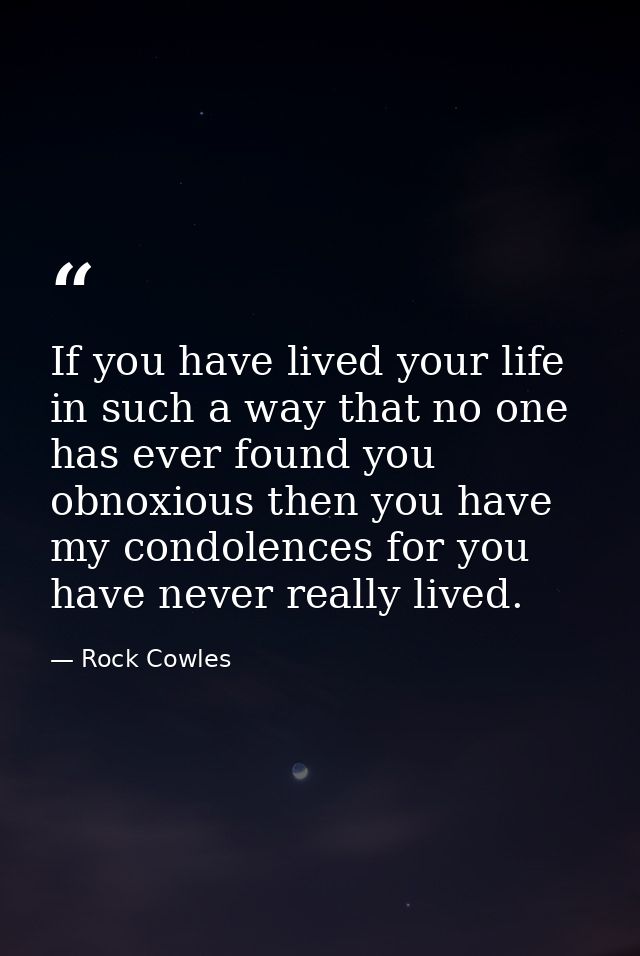 If you have lived your life in such a way that no one has ever found you obnoxious then you have my condolences for you  — Rock Cowles