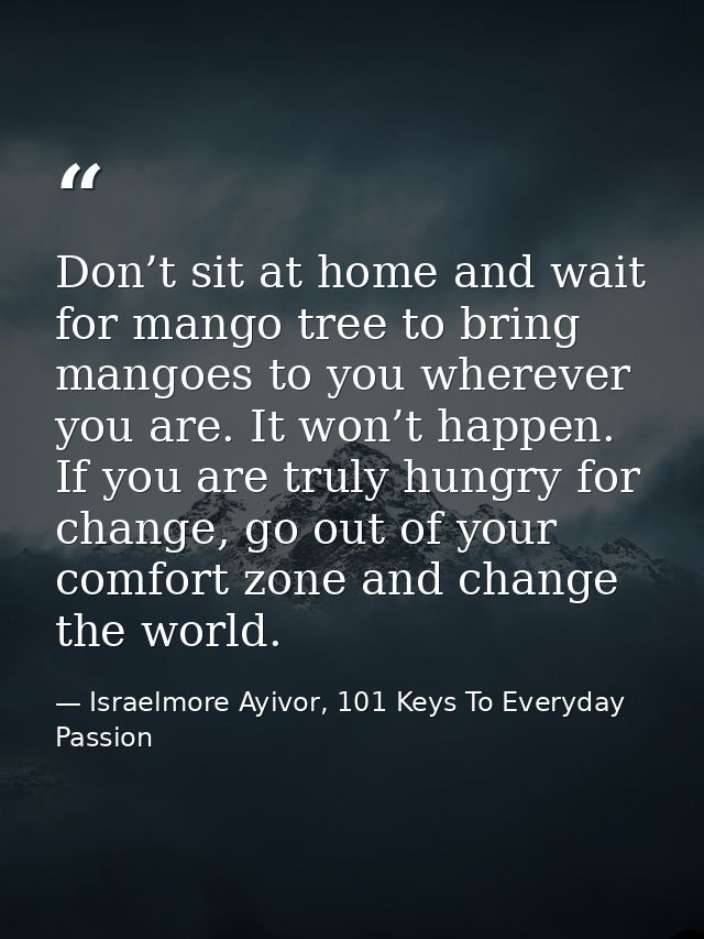 Don’t sit at home and wait for mango tree to bring mangoes to you wherever you are. It won’t happen. If you are truly hu — Israelmore Ayivor, 101 Keys To Everyday Passion