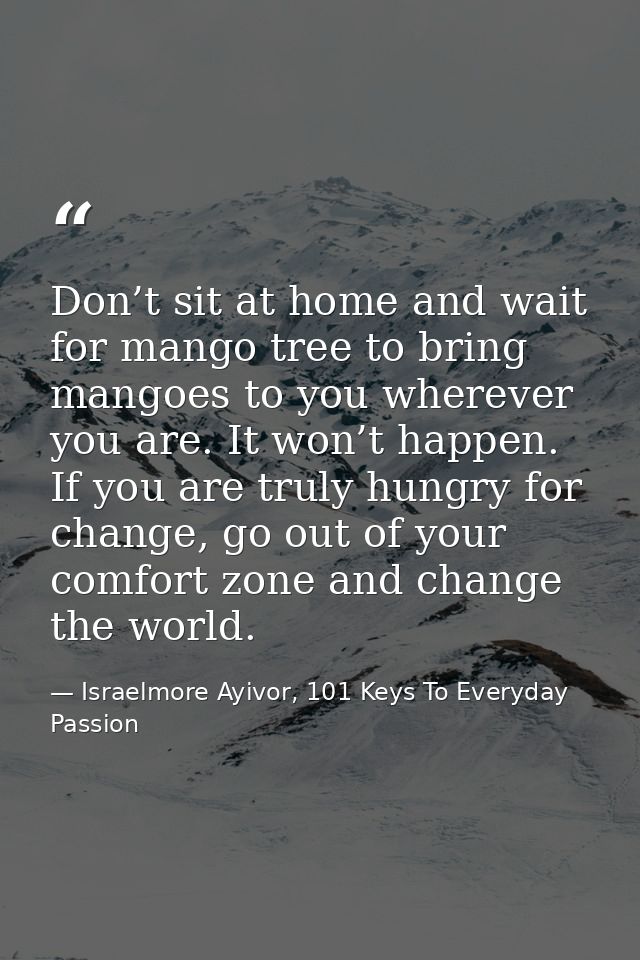 Don’t sit at home and wait for mango tree to bring mangoes to you wherever you are. It won’t happen. If you are truly hu — Israelmore Ayivor, 101 Keys To Everyday Passion