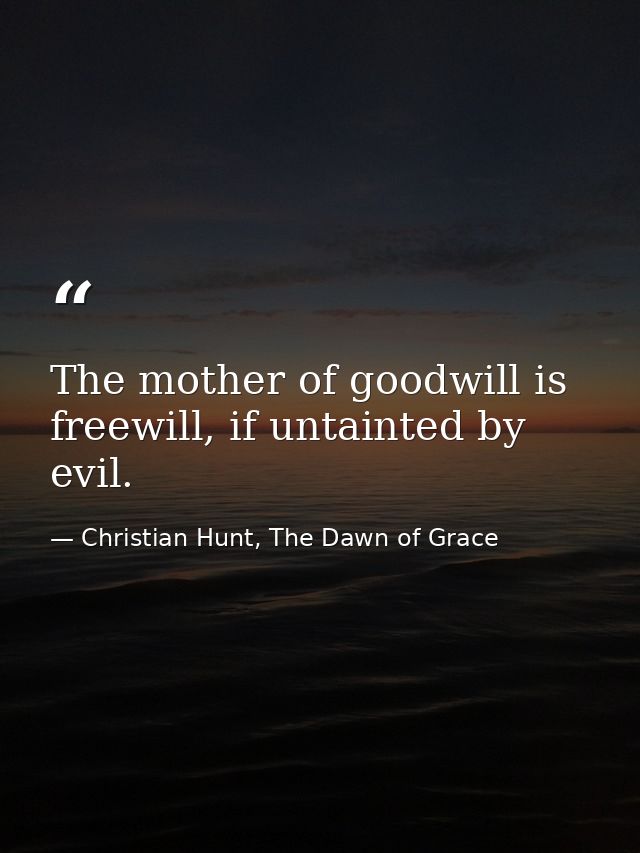 The mother of goodwill is freewill, if untainted by evil. — Christian Hunt, The Dawn of Grace