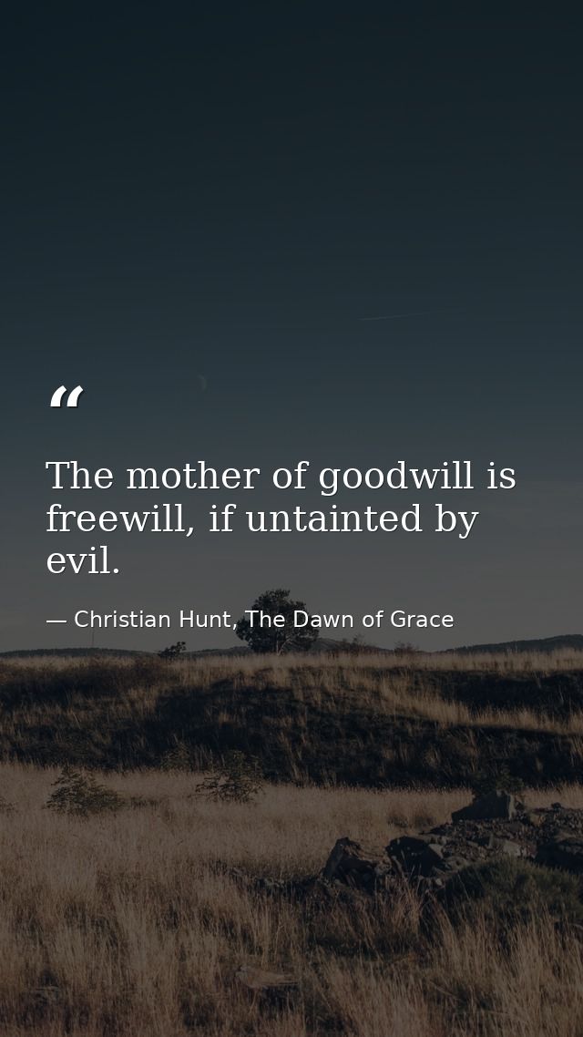 The mother of goodwill is freewill, if untainted by evil. — Christian Hunt, The Dawn of Grace