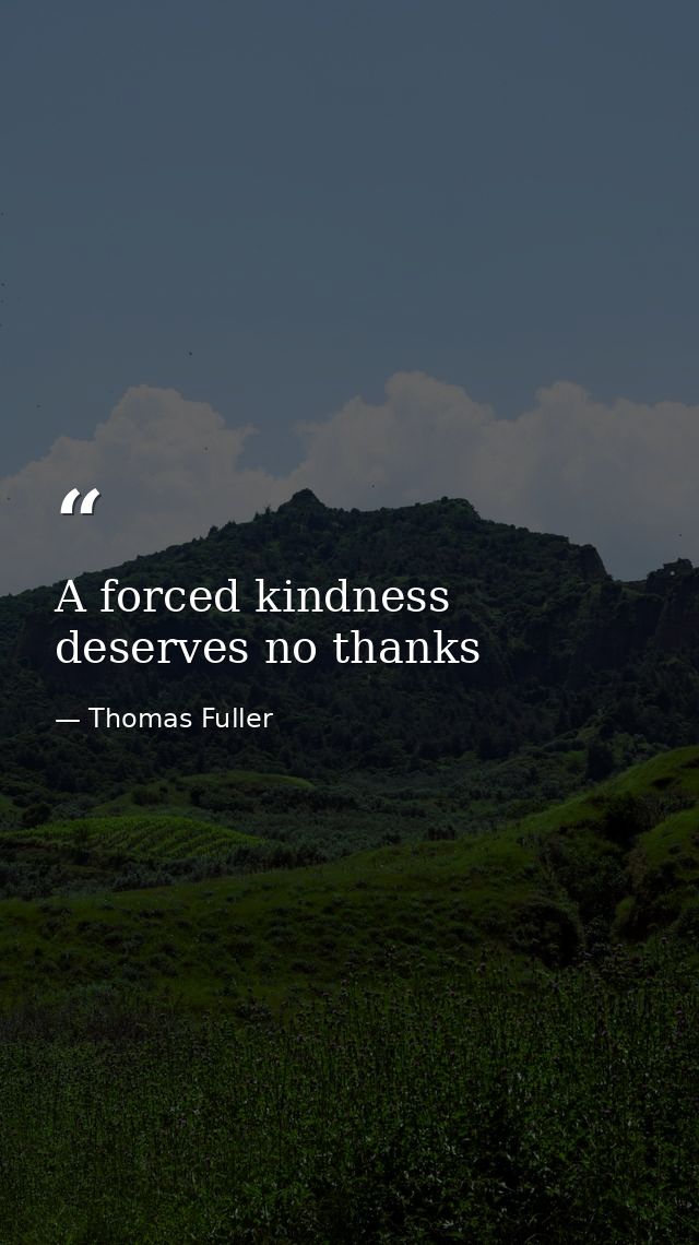 A forced kindness deserves no thanks — Thomas Fuller
