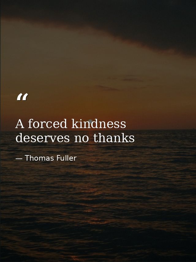 A forced kindness deserves no thanks — Thomas Fuller