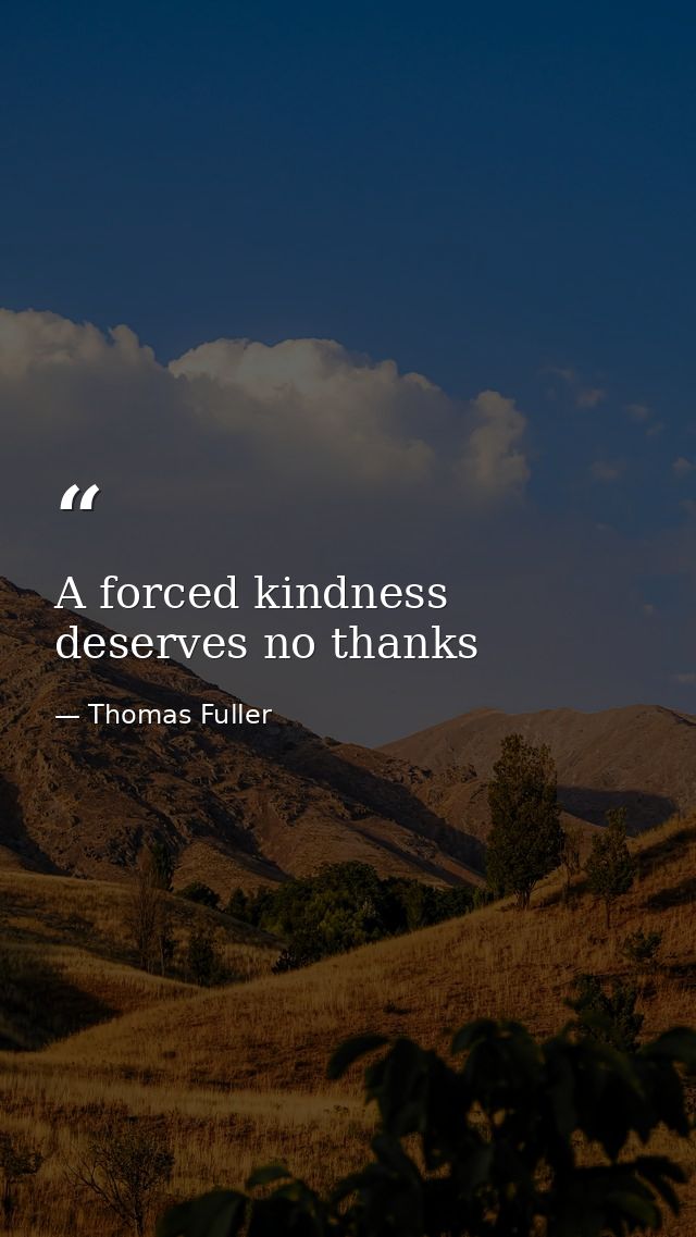 A forced kindness deserves no thanks — Thomas Fuller