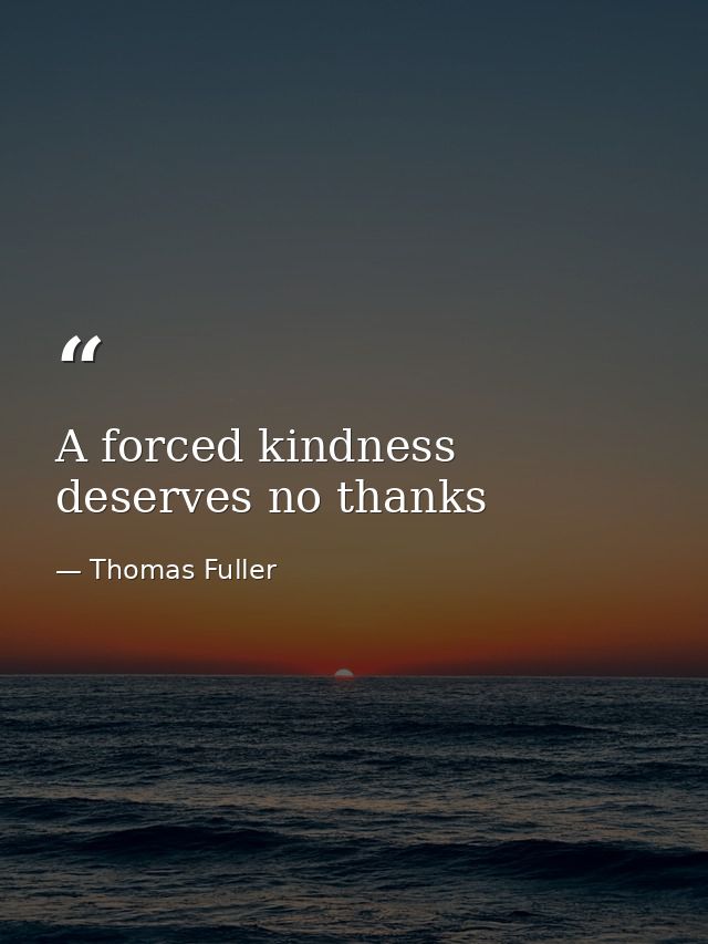 A forced kindness deserves no thanks — Thomas Fuller