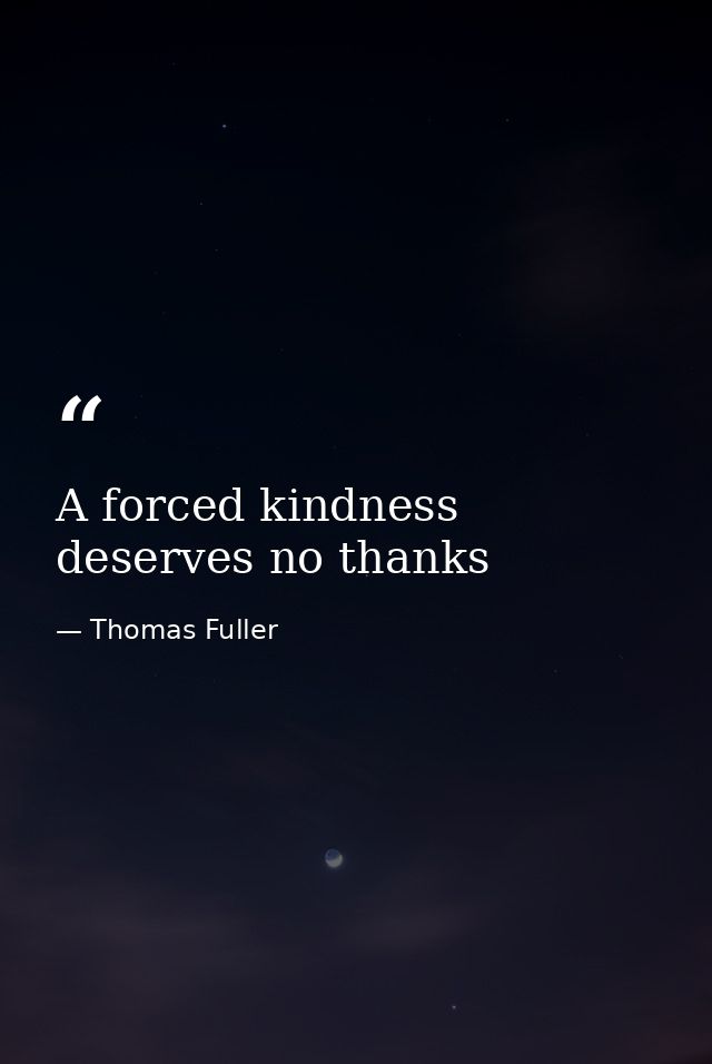 A forced kindness deserves no thanks — Thomas Fuller