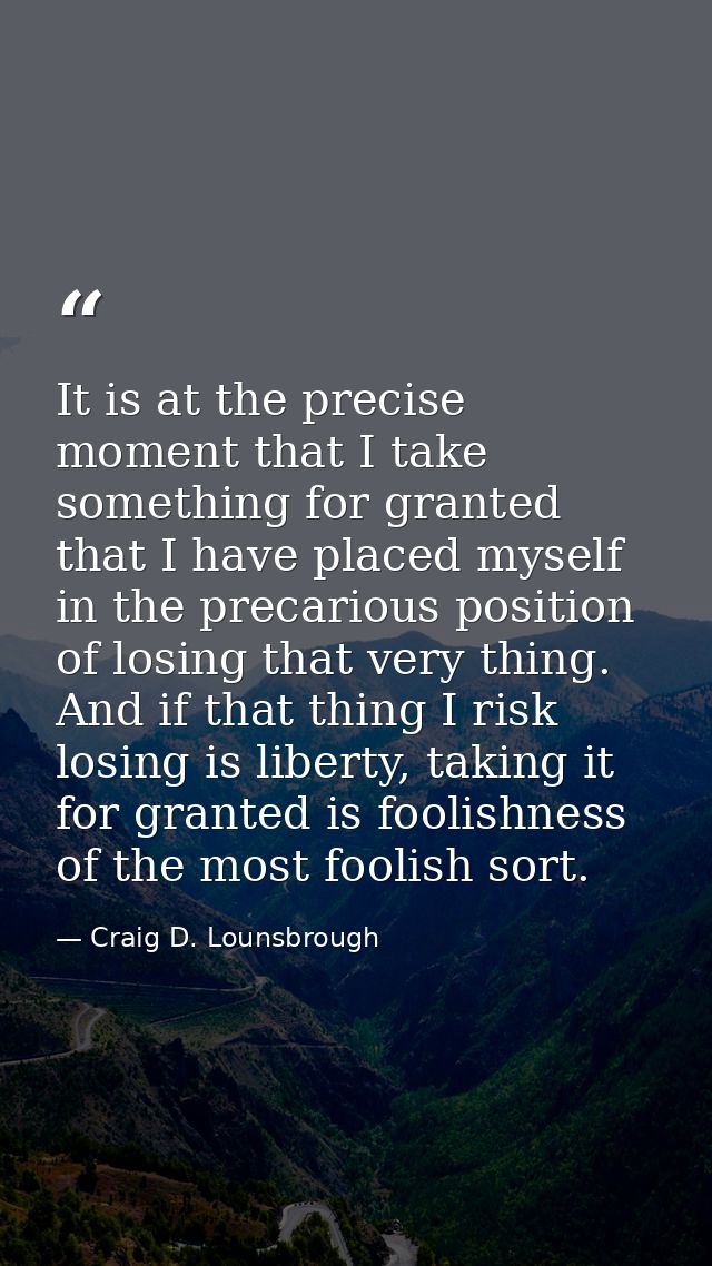 It is at the precise moment that I take something for granted that I have placed myself in the precarious position of lo — Craig D. Lounsbrough