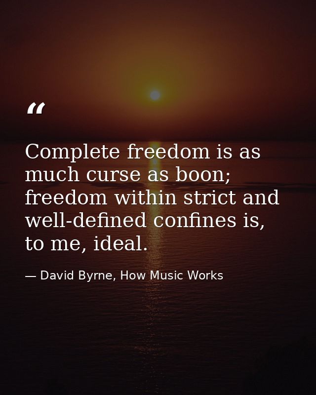Complete freedom is as much curse as boon; freedom within strict and well-defined confines is, to me, ideal. — David Byrne, How Music Works