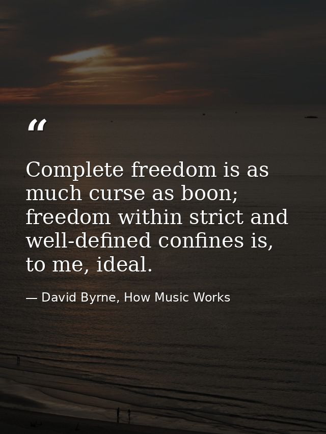 Complete freedom is as much curse as boon; freedom within strict and well-defined confines is, to me, ideal. — David Byrne, How Music Works