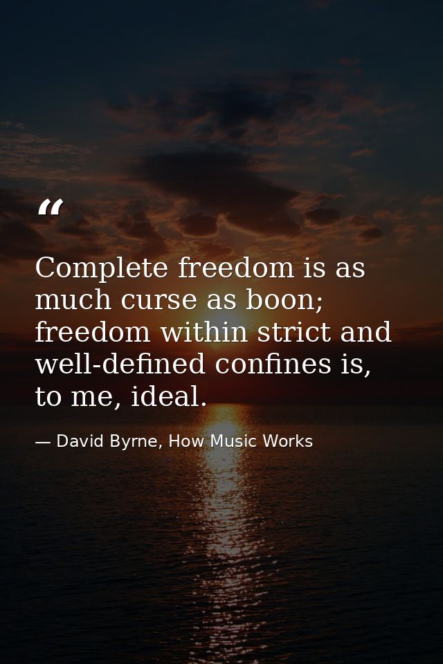 Complete freedom is as much curse as boon; freedom within strict and well-defined confines is, to me, ideal. — David Byrne, How Music Works