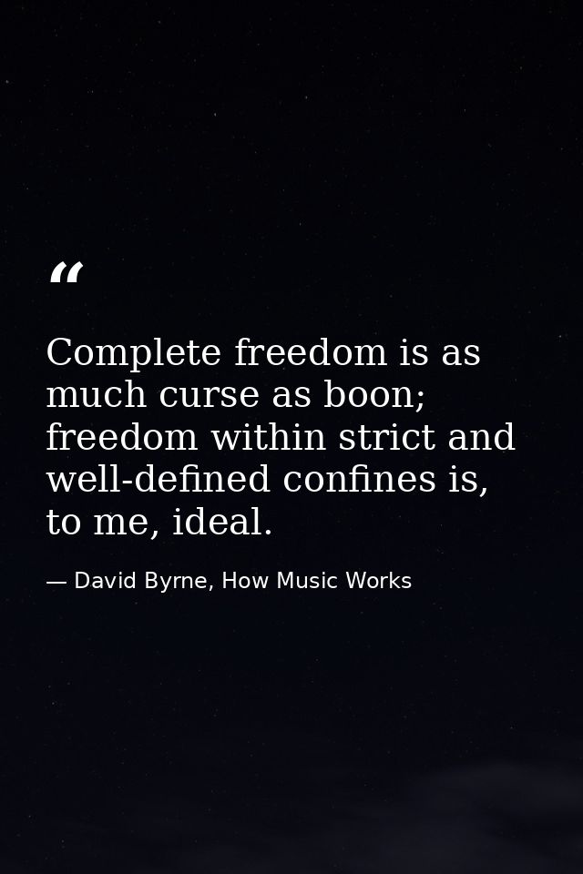 Complete freedom is as much curse as boon; freedom within strict and well-defined confines is, to me, ideal. — David Byrne, How Music Works