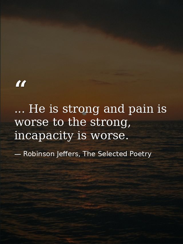 ... He is strong and pain is worse to the strong, incapacity is worse. — Robinson Jeffers, The Selected Poetry