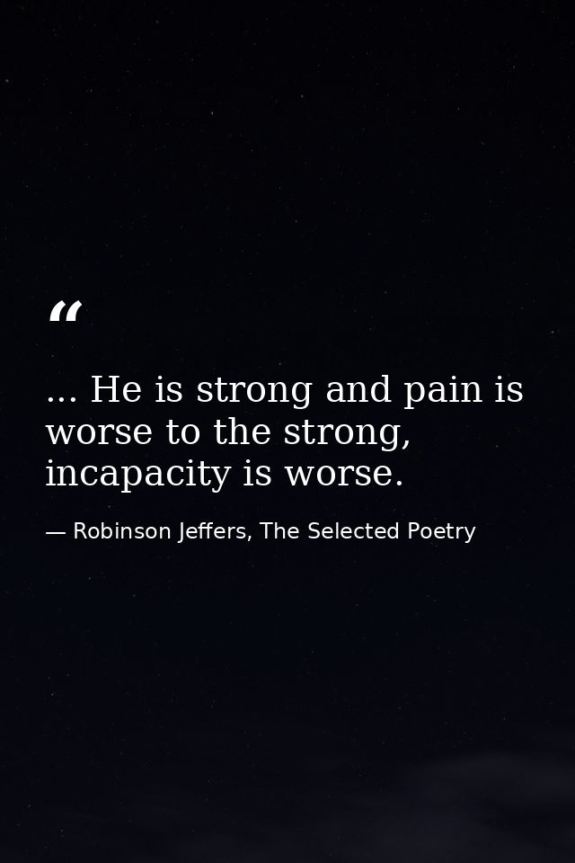 ... He is strong and pain is worse to the strong, incapacity is worse. — Robinson Jeffers, The Selected Poetry