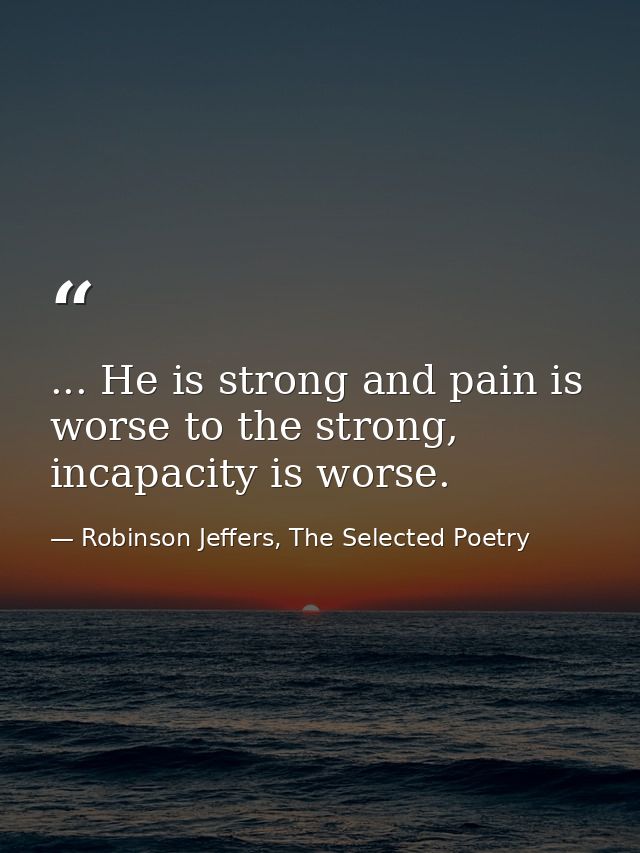 ... He is strong and pain is worse to the strong, incapacity is worse. — Robinson Jeffers, The Selected Poetry