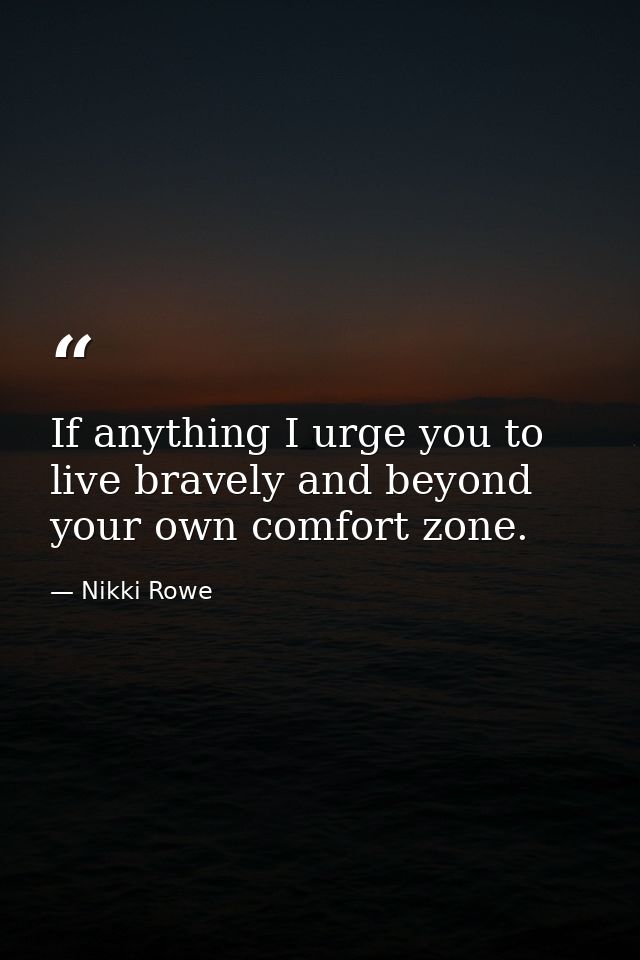 If anything I urge you to live bravely and beyond your own comfort zone. — Nikki Rowe