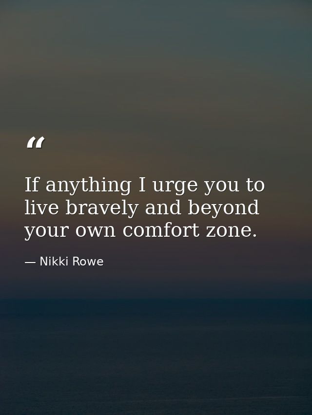 If anything I urge you to live bravely and beyond your own comfort zone. — Nikki Rowe