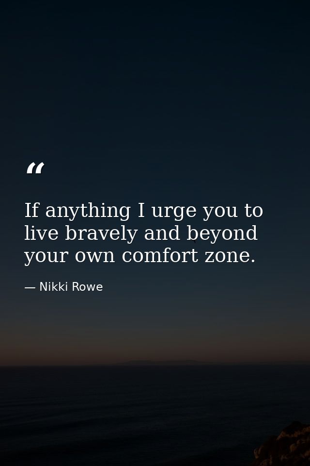 If anything I urge you to live bravely and beyond your own comfort zone. — Nikki Rowe