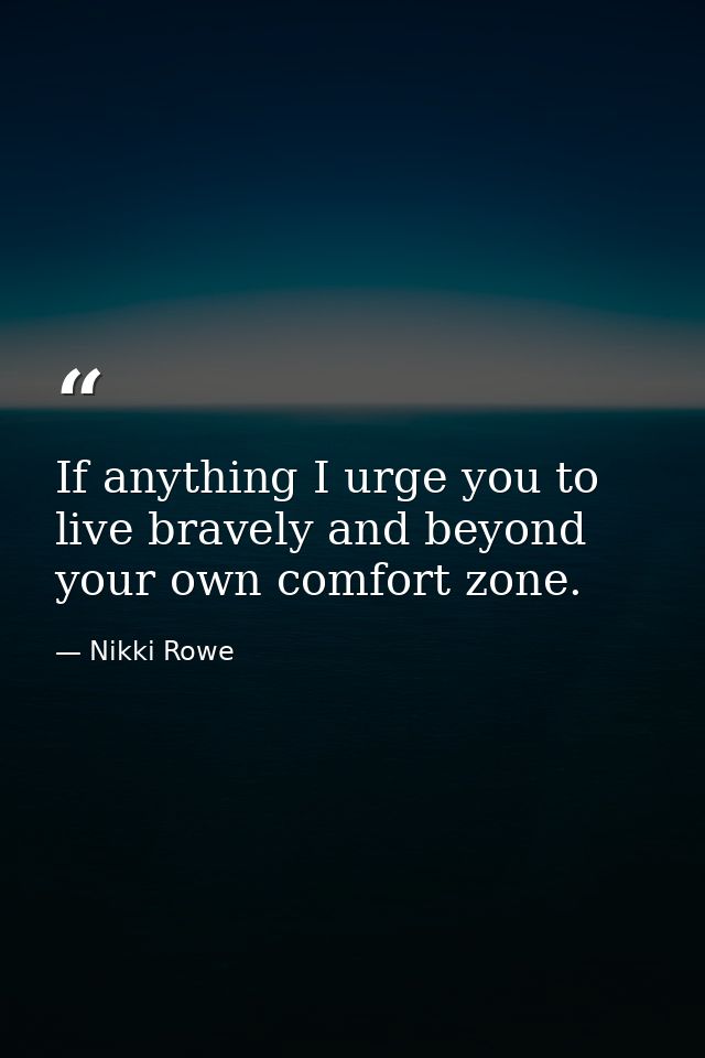 If anything I urge you to live bravely and beyond your own comfort zone. — Nikki Rowe
