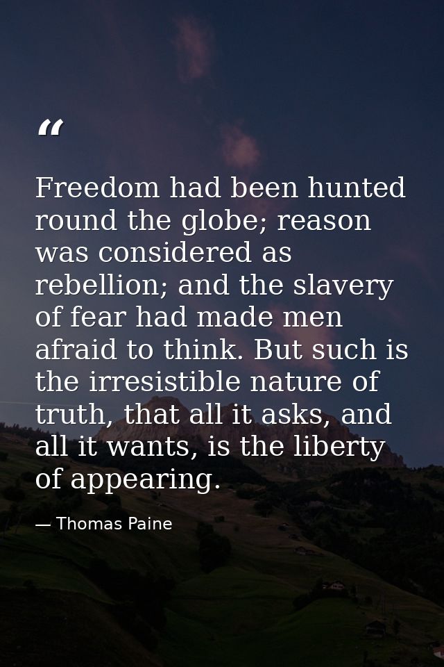 Freedom had been hunted round the globe; reason was considered as rebellion; and the slavery of fear had made men afraid — Thomas Paine